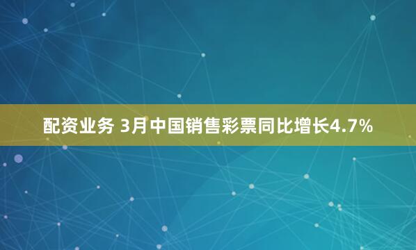 配资业务 3月中国销售彩票同比增长4.7%