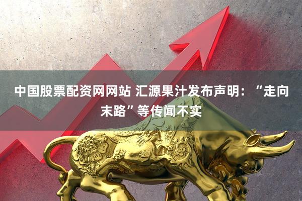 中国股票配资网网站 汇源果汁发布声明：“走向末路”等传闻不实