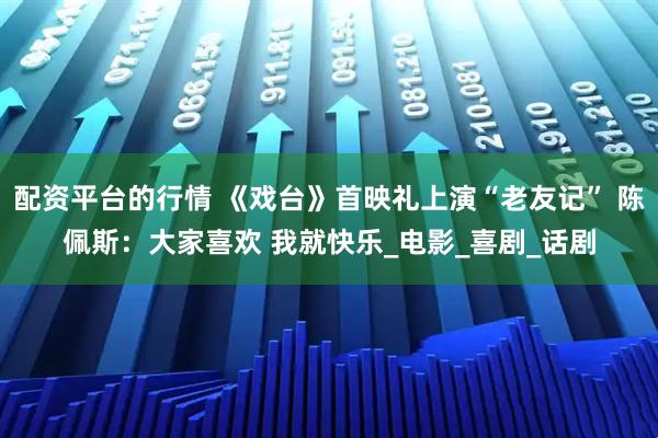 配资平台的行情 《戏台》首映礼上演“老友记” 陈佩斯：大家喜欢 我就快乐_电影_喜剧_话剧