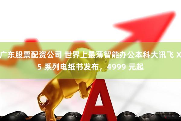 广东股票配资公司 世界上最薄智能办公本科大讯飞 X5 系列电纸书发布，4999 元起