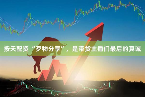 按天配资 “歹物分享”，是带货主播们最后的真诚