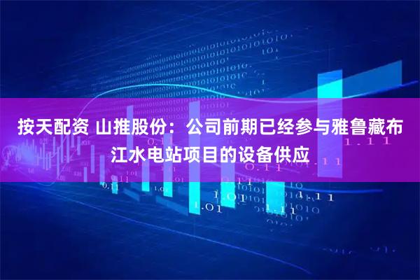 按天配资 山推股份：公司前期已经参与雅鲁藏布江水电站项目的设备供应