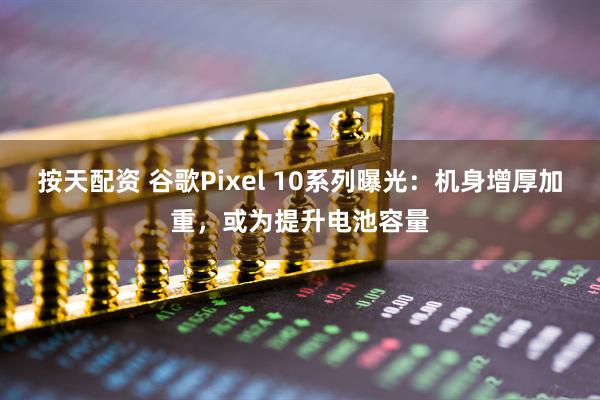 按天配资 谷歌Pixel 10系列曝光：机身增厚加重，或为提升电池容量