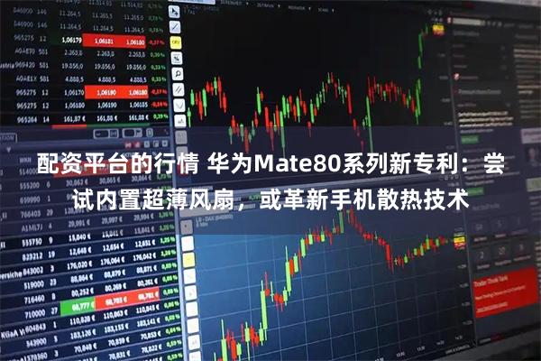 配资平台的行情 华为Mate80系列新专利：尝试内置超薄风扇，或革新手机散热技术