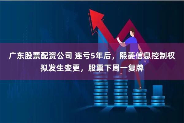 广东股票配资公司 连亏5年后，熙菱信息控制权拟发生变更，股票下周一复牌