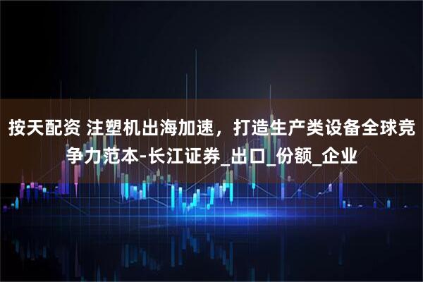 按天配资 注塑机出海加速，打造生产类设备全球竞争力范本-长江证券_出口_份额_企业