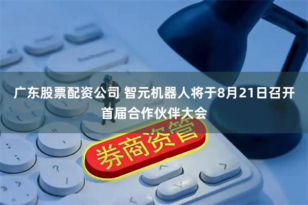广东股票配资公司 智元机器人将于8月21日召开首届合作伙伴大会