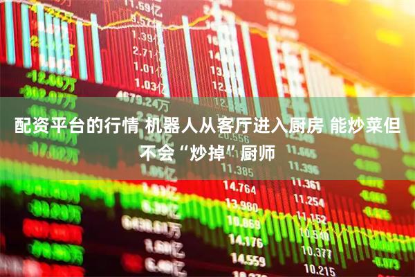 配资平台的行情 机器人从客厅进入厨房 能炒菜但不会“炒掉”厨师