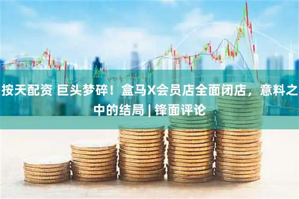 按天配资 巨头梦碎！盒马X会员店全面闭店，意料之中的结局 | 锋面评论