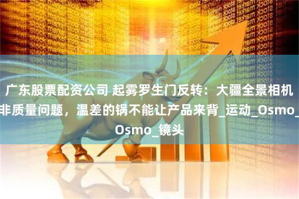 广东股票配资公司 起雾罗生门反转：大疆全景相机起雾非质量问题，温差的锅不能让产品来背_运动_Osmo_镜头