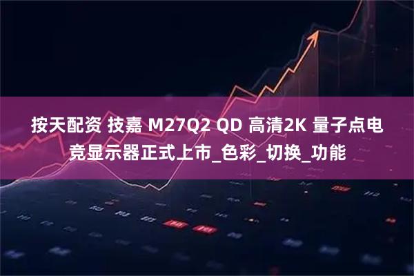 按天配资 技嘉 M27Q2 QD 高清2K 量子点电竞显示器正式上市_色彩_切换_功能