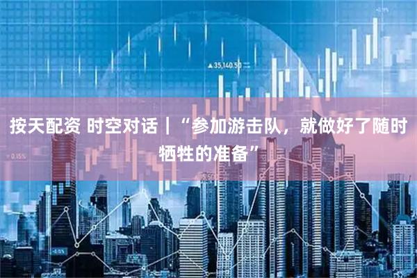 按天配资 时空对话｜“参加游击队，就做好了随时牺牲的准备”