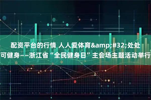 配资平台的行情 人人爱体育&#32;处处可健身——浙江省“全民健身日”主会场主题活动举行