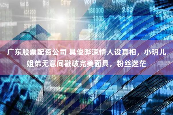 广东股票配资公司 具俊晔深情人设真相，小玥儿姐弟无意间戳破完美面具，粉丝迷茫