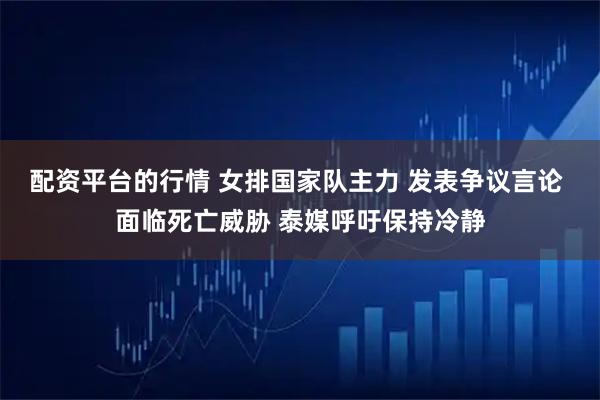 配资平台的行情 女排国家队主力 发表争议言论 面临死亡威胁 泰媒呼吁保持冷静