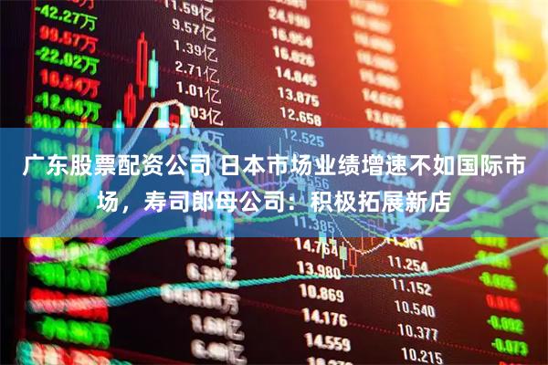 广东股票配资公司 日本市场业绩增速不如国际市场，寿司郎母公司：积极拓展新店