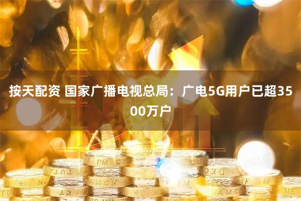 按天配资 国家广播电视总局：广电5G用户已超3500万户