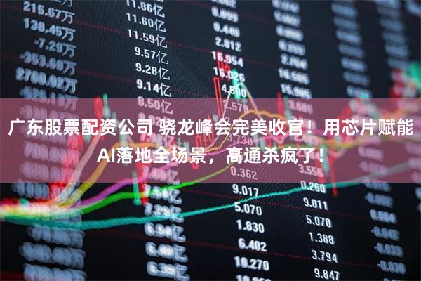 广东股票配资公司 骁龙峰会完美收官！用芯片赋能AI落地全场景，高通杀疯了！