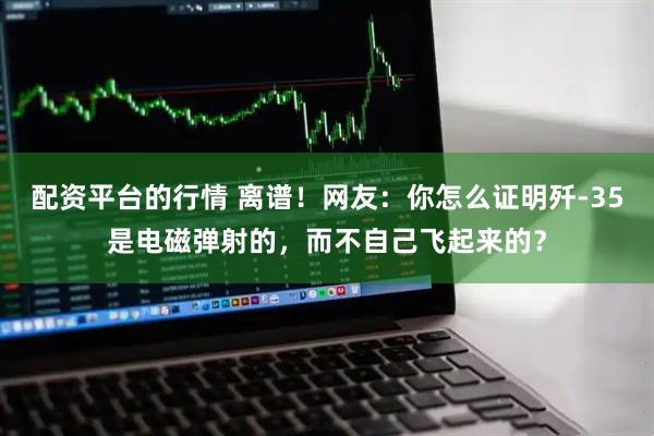 配资平台的行情 离谱！网友：你怎么证明歼-35是电磁弹射的，而不自己飞起来的？