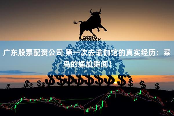 广东股票配资公司 第一次去瑜伽馆的真实经历：菜鸟的尴尬瞬间！