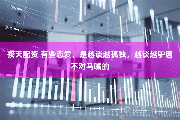 按天配资 有些恋爱，是越谈越孤独，越谈越驴唇不对马嘴的