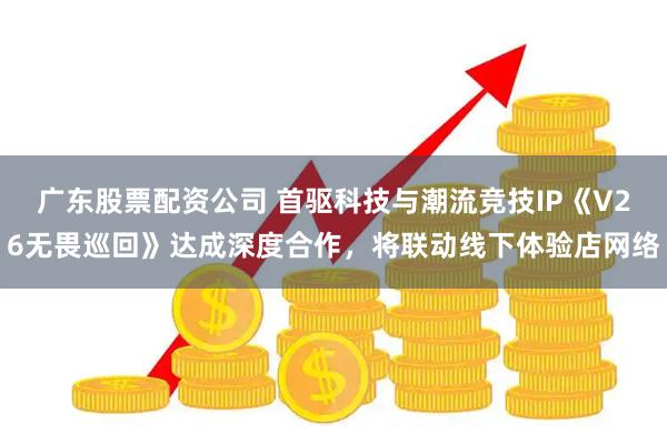 广东股票配资公司 首驱科技与潮流竞技IP《V26无畏巡回》达成深度合作,将联动线下体验店网络