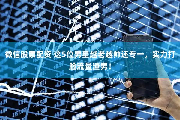微信股票配资 这5位男星越老越帅还专一，实力打脸流量渣男！