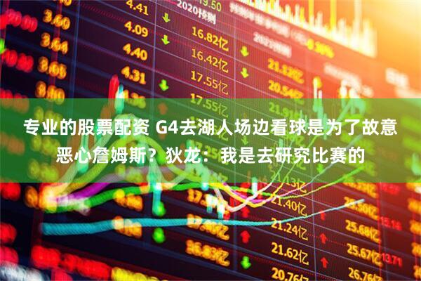 专业的股票配资 G4去湖人场边看球是为了故意恶心詹姆斯？狄龙：我是去研究比赛的