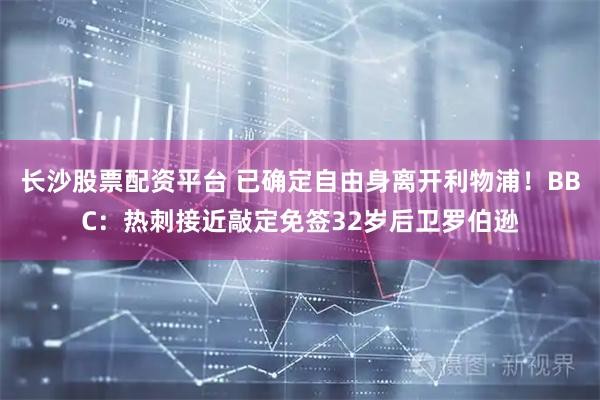 长沙股票配资平台 已确定自由身离开利物浦！BBC：热刺接近敲定免签32岁后卫罗伯逊