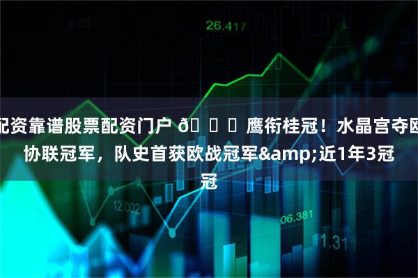 配资靠谱股票配资门户 🏆鹰衔桂冠！水晶宫夺欧协联冠军，队史首获欧战冠军&近1年3冠