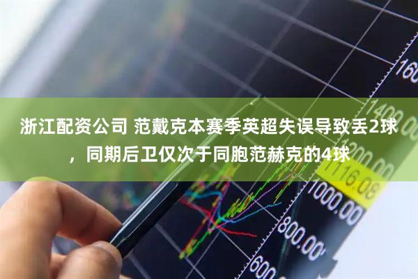 浙江配资公司 范戴克本赛季英超失误导致丢2球，同期后卫仅次于同胞范赫克的4球