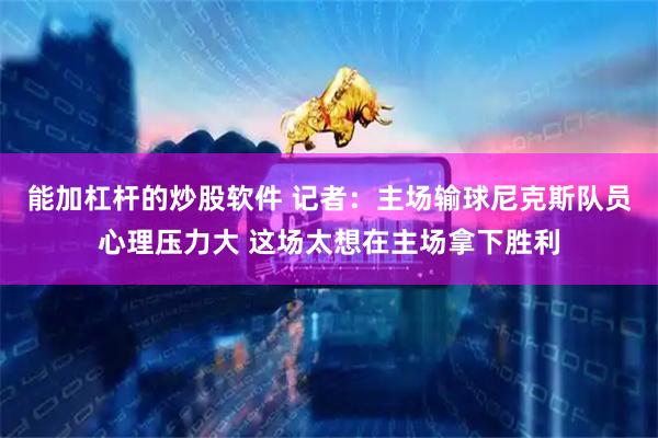 能加杠杆的炒股软件 记者：主场输球尼克斯队员心理压力大 这场太想在主场拿下胜利