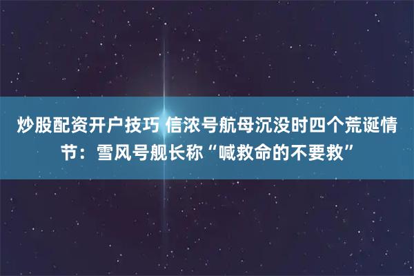 炒股配资开户技巧 信浓号航母沉没时四个荒诞情节：雪风号舰长称“喊救命的不要救”