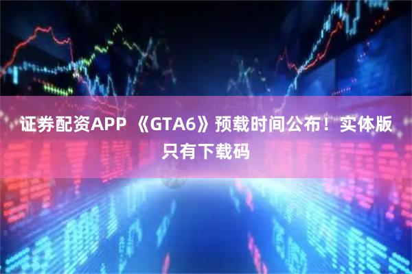 证券配资APP 《GTA6》预载时间公布！实体版只有下载码