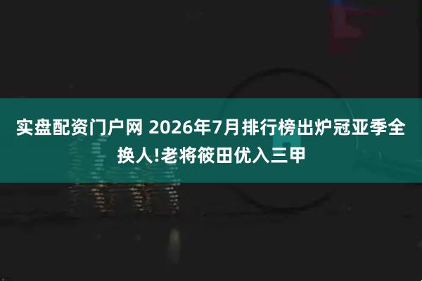 实盘配资门户网 2026年7月排行榜出炉冠亚季全换人!老将筱田优入三甲