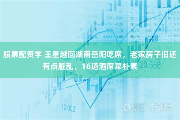 股票配资学 王星越回湖南岳阳吃席，老家房子旧还有点脏乱，16道酒席菜朴素