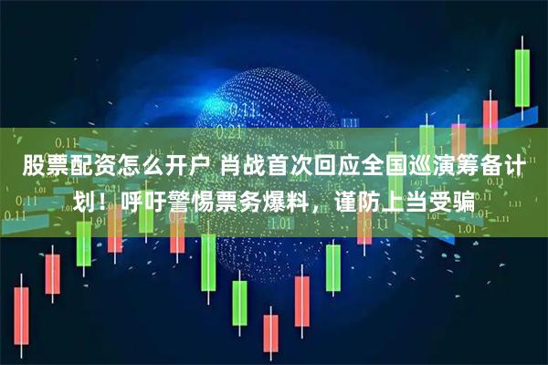 股票配资怎么开户 肖战首次回应全国巡演筹备计划！呼吁警惕票务爆料，谨防上当受骗