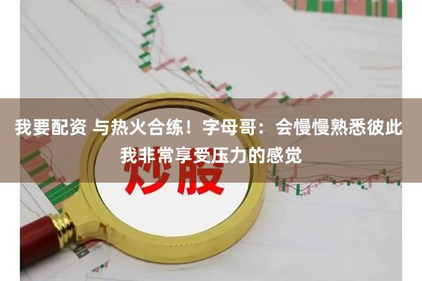 我要配资 与热火合练！字母哥：会慢慢熟悉彼此 我非常享受压力的感觉