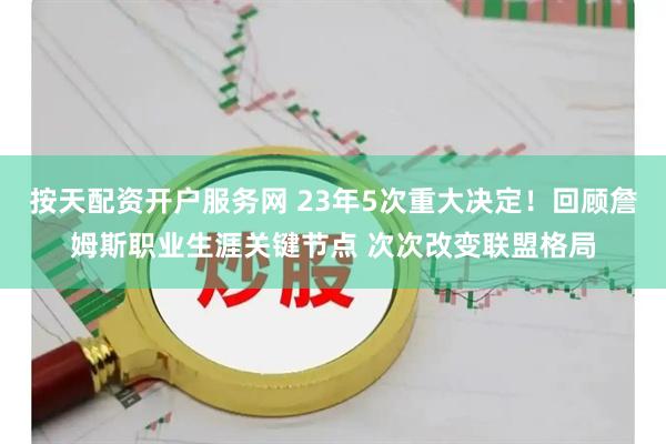 按天配资开户服务网 23年5次重大决定！回顾詹姆斯职业生涯关键节点 次次改变联盟格局