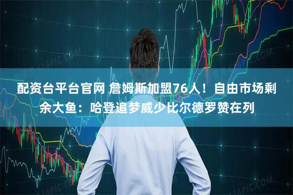 配资台平台官网 詹姆斯加盟76人！自由市场剩余大鱼：哈登追梦威少比尔德罗赞在列