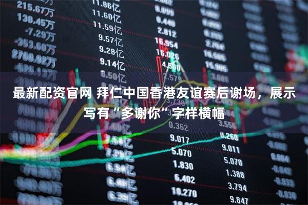 最新配资官网 拜仁中国香港友谊赛后谢场，展示写有“多谢你”字样横幅