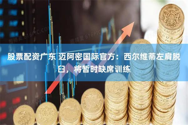 股票配资广东 迈阿密国际官方：西尔维蒂左肩脱臼，将暂时缺席训练