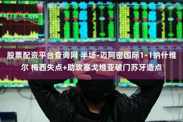 股票配资平台查询网 半场-迈阿密国际1-1纳什维尔 梅西失点+助攻塞戈维亚破门苏牙造点