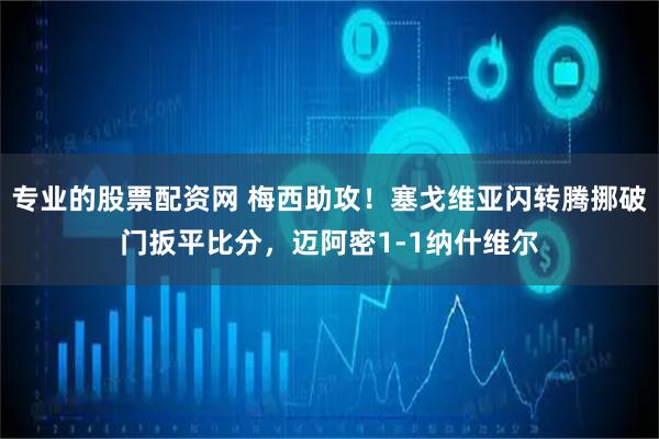 专业的股票配资网 梅西助攻！塞戈维亚闪转腾挪破门扳平比分，迈阿密1-1纳什维尔