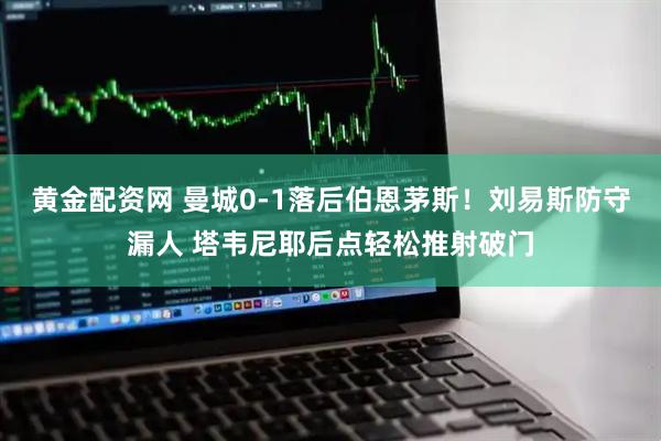 黄金配资网 曼城0-1落后伯恩茅斯！刘易斯防守漏人 塔韦尼耶后点轻松推射破门