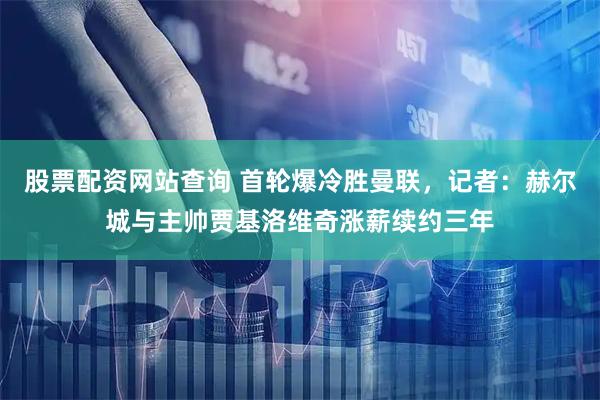 股票配资网站查询 首轮爆冷胜曼联，记者：赫尔城与主帅贾基洛维奇涨薪续约三年