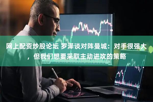 网上配资炒股论坛 罗泽谈对阵曼城：对手很强大，但我们想要采取主动进攻的策略