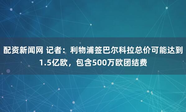配资新闻网 记者：利物浦签巴尔科拉总价可能达到1.5亿欧，包含500万欧团结费