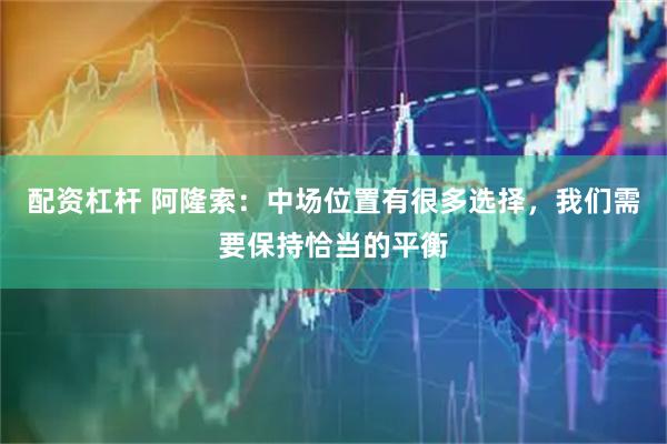 配资杠杆 阿隆索：中场位置有很多选择，我们需要保持恰当的平衡