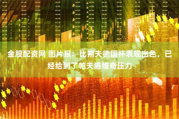 金股配资网 图片报：比朔夫德国杯表现出色，已经给到了帕夫洛维奇压力